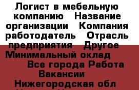 Логист в мебельную компанию › Название организации ­ Компания-работодатель › Отрасль предприятия ­ Другое › Минимальный оклад ­ 20 000 - Все города Работа » Вакансии   . Нижегородская обл.,Нижний Новгород г.